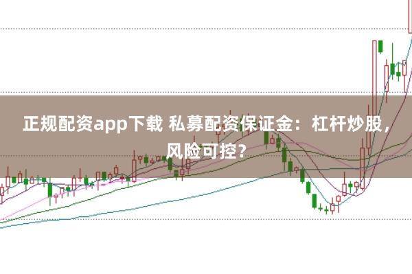 正规配资app下载 私募配资保证金：杠杆炒股，风险可控？