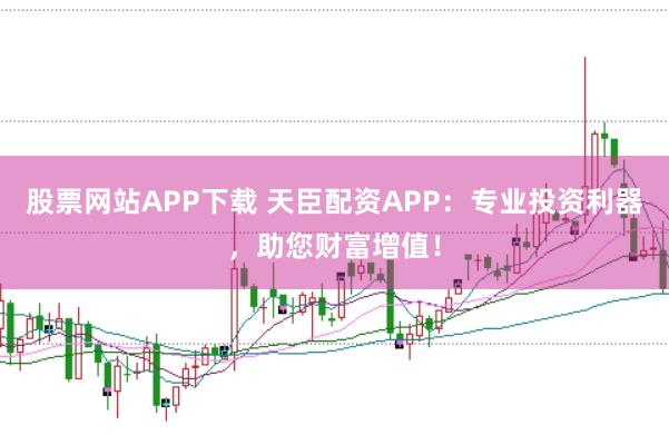 股票网站APP下载 天臣配资APP：专业投资利器，助您财富增值！