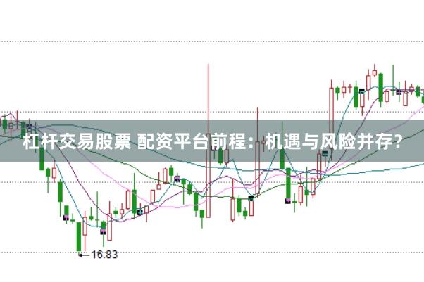 杠杆交易股票 配资平台前程：机遇与风险并存？