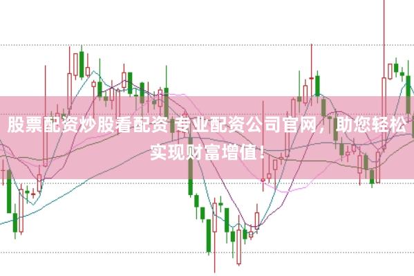 股票配资炒股看配资 专业配资公司官网，助您轻松实现财富增值！