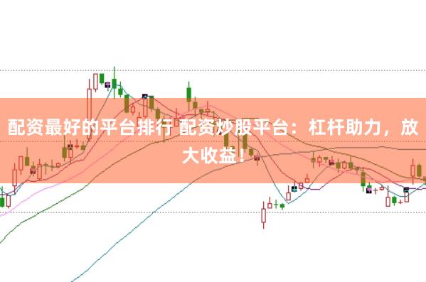 配资最好的平台排行 配资炒股平台：杠杆助力，放大收益！
