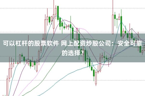 可以杠杆的股票软件 网上配资炒股公司：安全可靠的选择？