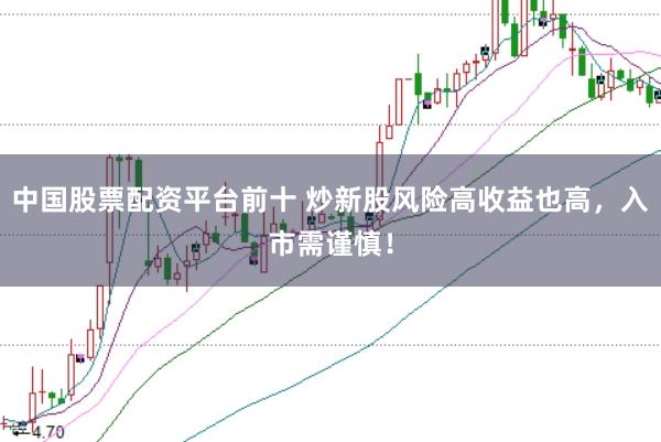 中国股票配资平台前十 炒新股风险高收益也高，入市需谨慎！