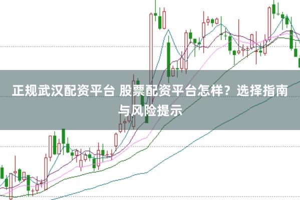 正规武汉配资平台 股票配资平台怎样？选择指南与风险提示