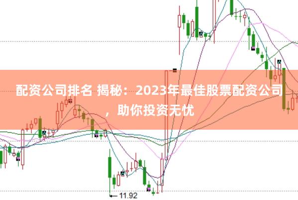 配资公司排名 揭秘：2023年最佳股票配资公司，助你投资无忧