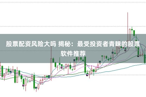 股票配资风险大吗 揭秘：最受投资者青睐的股票软件推荐
