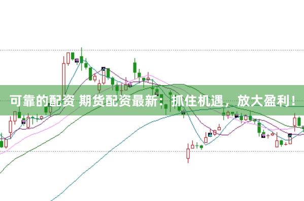 可靠的配资 期货配资最新：抓住机遇，放大盈利！