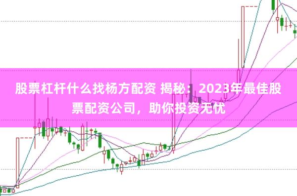 股票杠杆什么找杨方配资 揭秘：2023年最佳股票配资公司，助你投资无忧