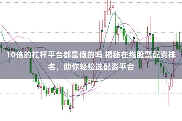 10倍的杠杆平台都是假的吗 揭秘在线股票配资排名，助你轻松选配资平台