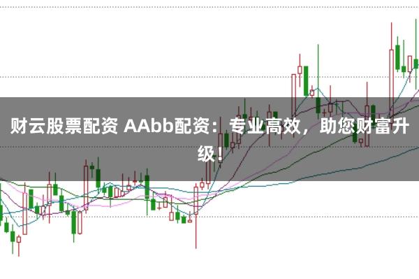 财云股票配资 AAbb配资：专业高效，助您财富升级！