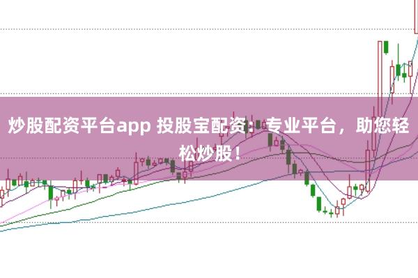 炒股配资平台app 投股宝配资：专业平台，助您轻松炒股！