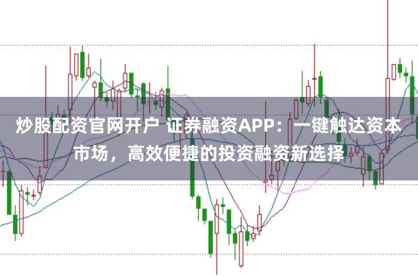炒股配资官网开户 证券融资APP：一键触达资本市场，高效便捷的投资融资新选择