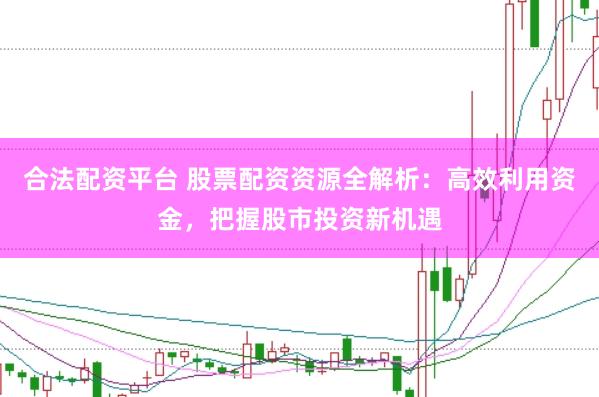 合法配资平台 股票配资资源全解析：高效利用资金，把握股市投资新机遇