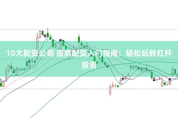 10大配资公司 股票配资入门指南：轻松玩转杠杆投资
