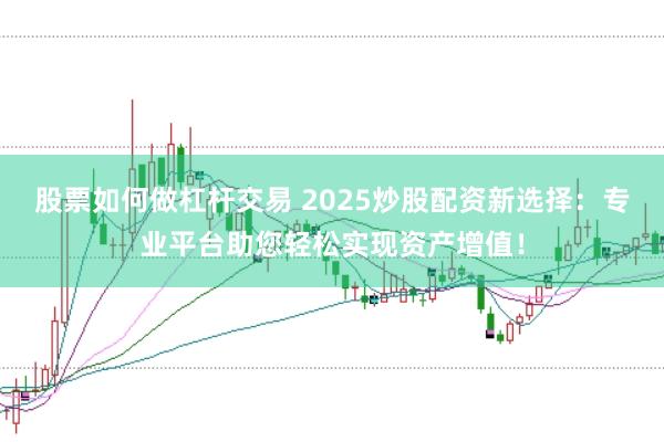 股票如何做杠杆交易 2025炒股配资新选择：专业平台助您轻松实现资产增值！