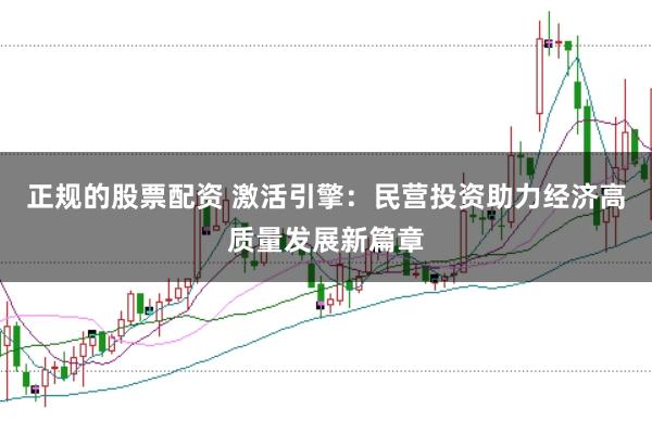 正规的股票配资 激活引擎：民营投资助力经济高质量发展新篇章