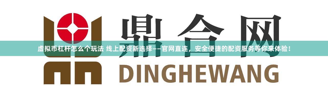 虚拟币杠杆怎么个玩法 线上配资新选择——官网直连，安全便捷的配资服务等你来体验！