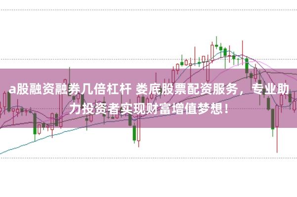 a股融资融券几倍杠杆 娄底股票配资服务，专业助力投资者实现财富增值梦想！