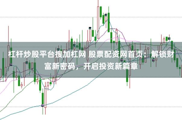 杠杆炒股平台搜加杠网 股票配资网首页：解锁财富新密码，开启投资新篇章