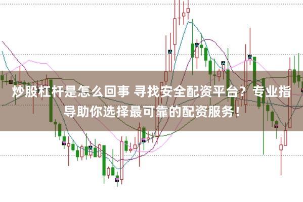 炒股杠杆是怎么回事 寻找安全配资平台？专业指导助你选择最可靠的配资服务！