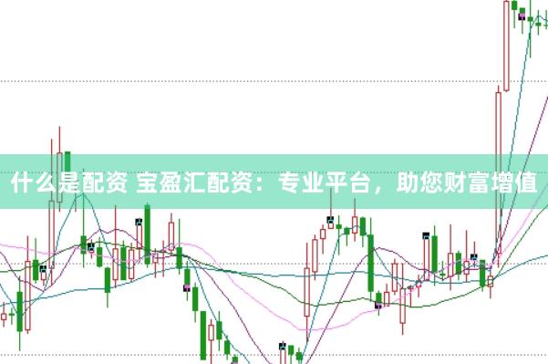 什么是配资 宝盈汇配资：专业平台，助您财富增值
