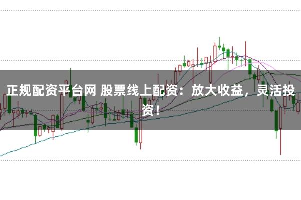 正规配资平台网 股票线上配资：放大收益，灵活投资！
