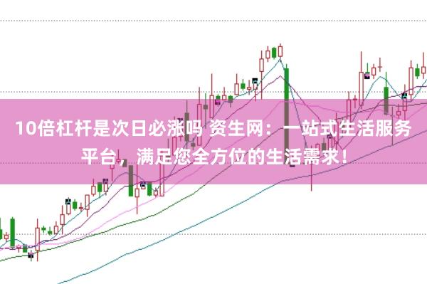 10倍杠杆是次日必涨吗 资生网：一站式生活服务平台，满足您全方位的生活需求！