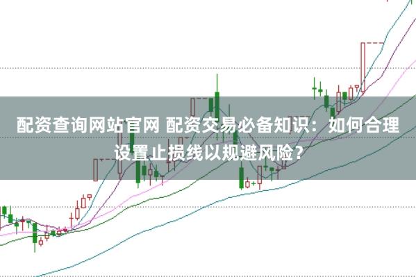 配资查询网站官网 配资交易必备知识：如何合理设置止损线以规避风险？