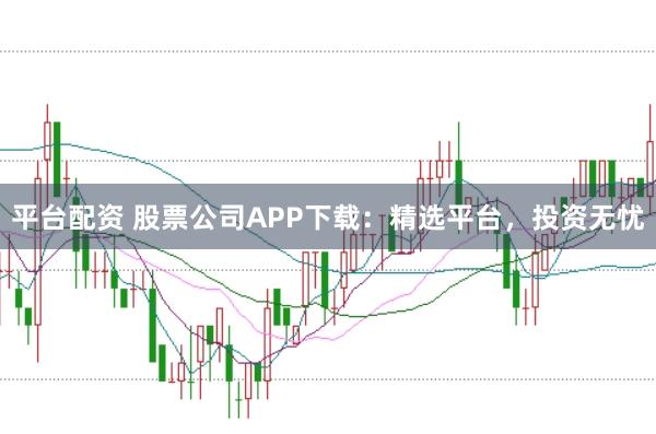 平台配资 股票公司APP下载：精选平台，投资无忧