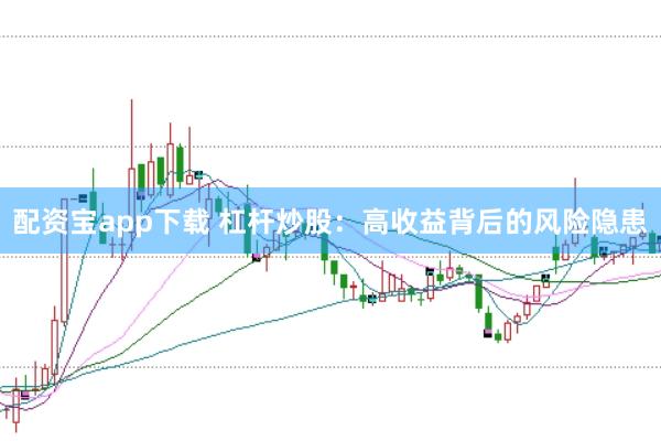配资宝app下载 杠杆炒股：高收益背后的风险隐患
