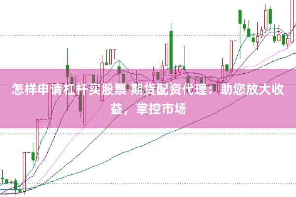 怎样申请杠杆买股票 期货配资代理：助您放大收益，掌控市场