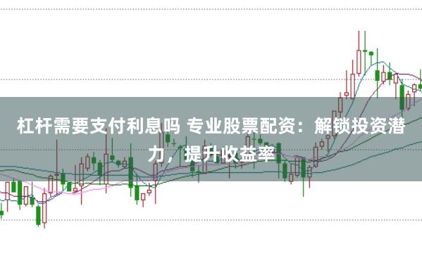 杠杆需要支付利息吗 专业股票配资：解锁投资潜力，提升收益率