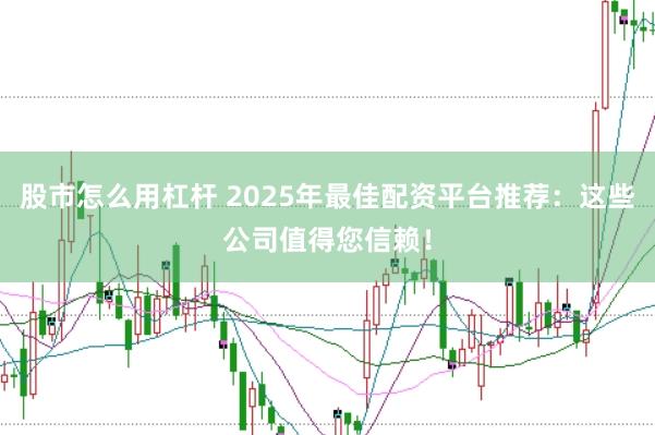 股市怎么用杠杆 2025年最佳配资平台推荐：这些公司值得您信赖！