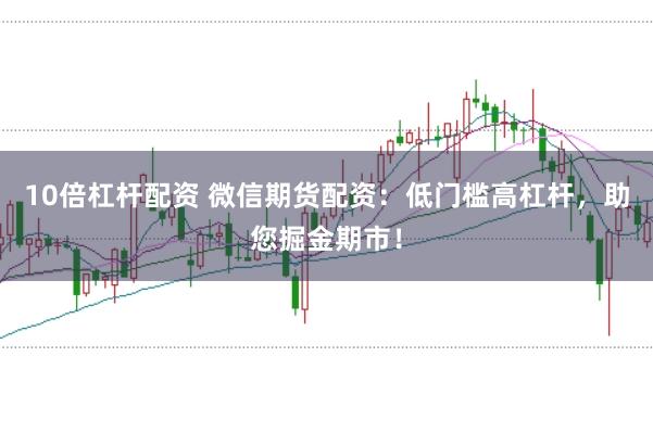 10倍杠杆配资 微信期货配资：低门槛高杠杆，助您掘金期市！