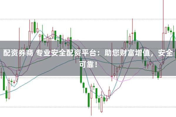 配资券商 专业安全配资平台：助您财富增值，安全可靠！