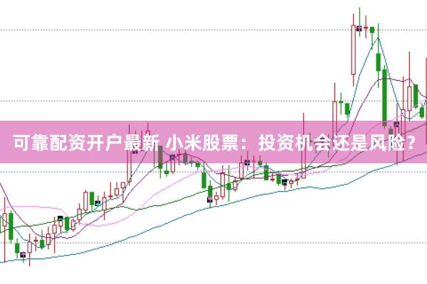 可靠配资开户最新 小米股票：投资机会还是风险？