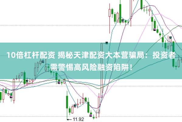 10倍杠杆配资 揭秘天津配资大本营骗局：投资者需警惕高风险融资陷阱！