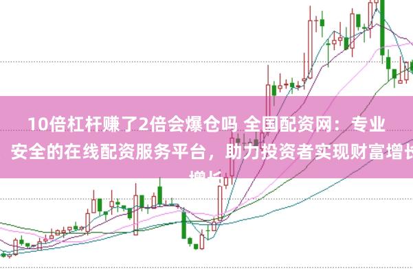 10倍杠杆赚了2倍会爆仓吗 全国配资网：专业、安全的在线配资服务平台，助力投资者实现财富增长