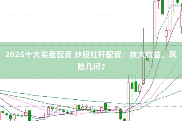 2025十大实盘配资 炒股杠杆配资：放大收益，风险几何？