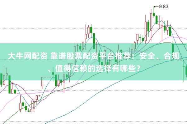 大牛网配资 靠谱股票配资平台推荐：安全、合规、值得信赖的选择有哪些？