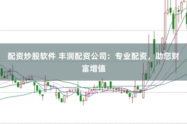 配资炒股软件 丰润配资公司：专业配资，助您财富增值