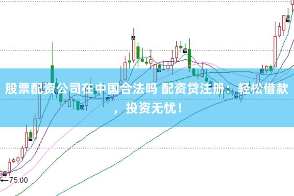 股票配资公司在中国合法吗 配资贷注册：轻松借款，投资无忧！