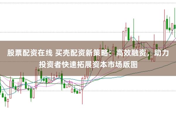 股票配资在线 买壳配资新策略：高效融资，助力投资者快速拓展资本市场版图
