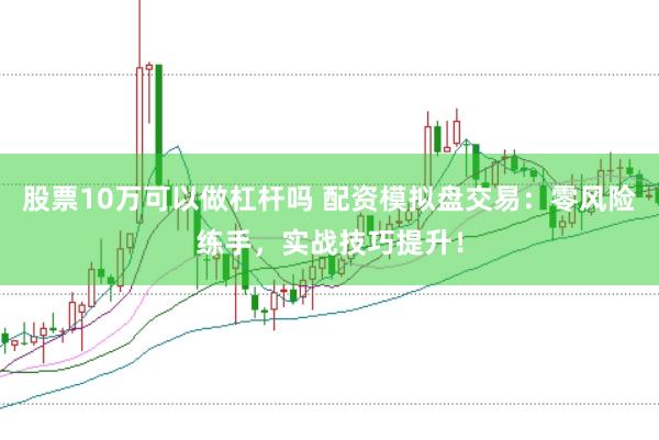 股票10万可以做杠杆吗 配资模拟盘交易：零风险练手，实战技巧提升！