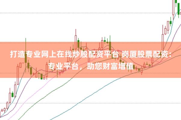 打造专业网上在线炒股配资平台 岗厦股票配资：专业平台，助您财富增值