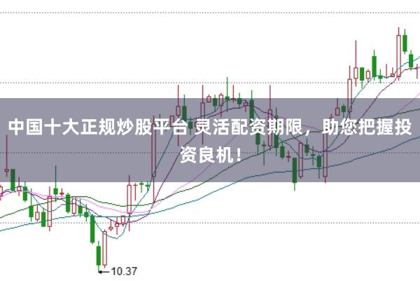 中国十大正规炒股平台 灵活配资期限，助您把握投资良机！