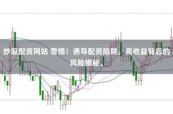 炒股配资网站 警惕！诱导配资陷阱，高收益背后的风险揭秘。