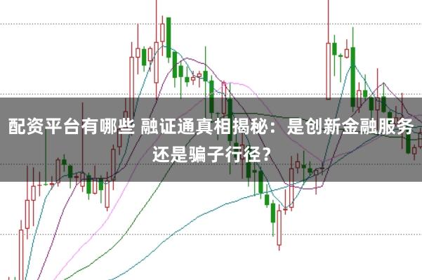 配资平台有哪些 融证通真相揭秘：是创新金融服务还是骗子行径？