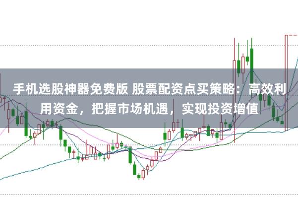 手机选股神器免费版 股票配资点买策略：高效利用资金，把握市场机遇，实现投资增值