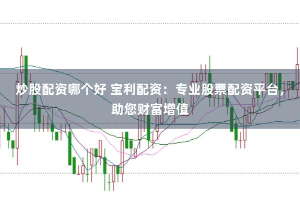 炒股配资哪个好 宝利配资：专业股票配资平台，助您财富增值